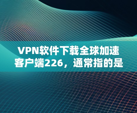 VPN软件下载全球加速客户端226,通常指的是为快速接入全球网络而设计的VPN客户端或网关。以下是一些推荐的VPN软件和工具,供您参考 VPN软件下载全球加速客户端226,通常指的是为快速接入全球网络而设计的VPN客户端或网关。以下是一些推荐的VPN软件和工具,供您参考