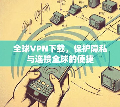 全球VPN下载,保护隐私与连接全球的便捷 全球VPN下载,保护隐私与连接全球的便捷