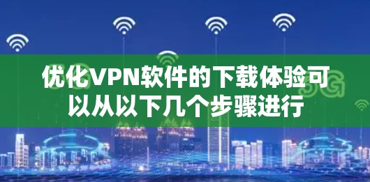 优化VPN软件的下载体验可以从以下几个步骤进行