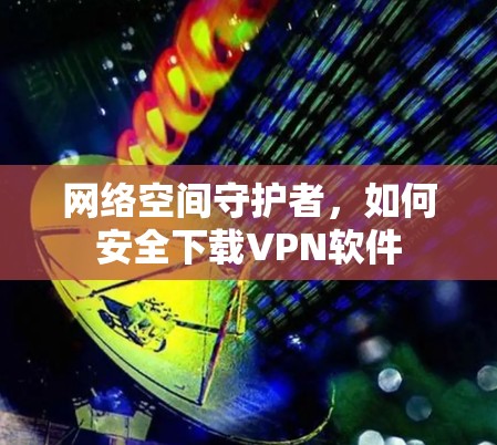网络空间守护者，如何安全下载VPN软件