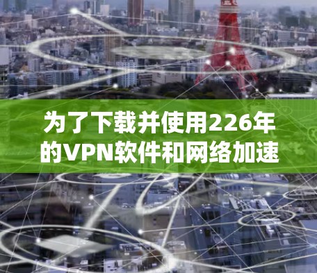 为了下载并使用226年的VPN软件和网络加速客户端,以下是一个系统化的建议