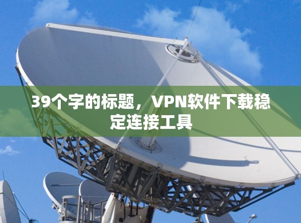39个字的标题,VPN软件下载稳定连接工具
