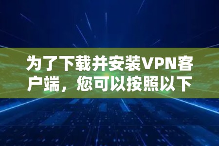 为了下载并安装VPN客户端,您可以按照以下步骤进行