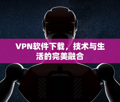 VPN软件下载,技术与生活的完美融合 VPN软件下载,技术与生活的完美融合