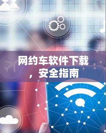 网约车软件下载,安全指南 网约车软件下载,安全指南