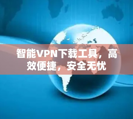 智能VPN下载工具,高效便捷,安全无忧
