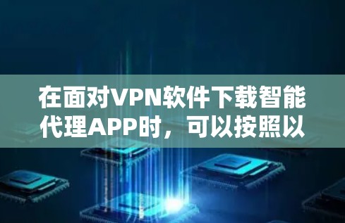 在面对VPN软件下载智能代理APP时,可以按照以下步骤进行