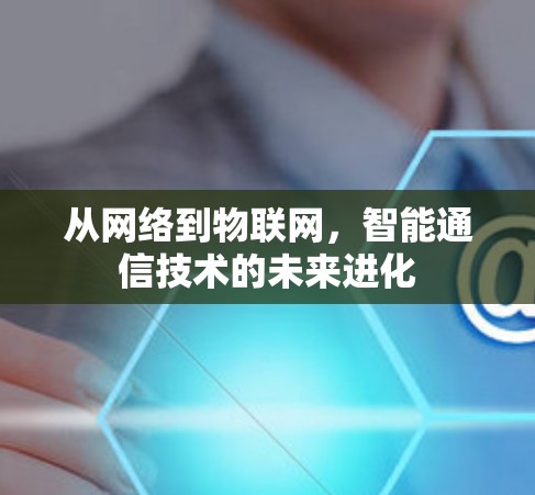 从网络到物联网，智能通信技术的未来进化