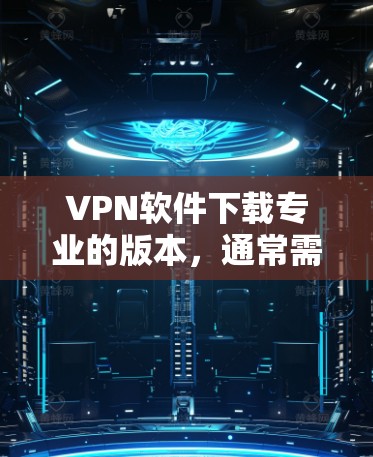 VPN软件下载专业的版本，通常需要付费购买，因为专业版软件需要满足特定的功能和性能要求。以下是几种常见的VPN软件及其特点