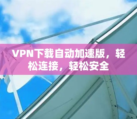 VPN下载自动加速版,轻松连接,轻松安全 VPN下载自动加速版,轻松连接,轻松安全