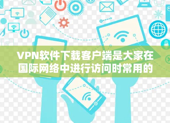 VPN软件下载客户端是大家在国际网络中进行访问时常用的工具。以下是一些推荐的VPN软件及其特点,供您参考