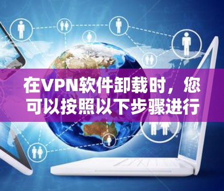 在VPN软件卸载时,您可以按照以下步骤进行操作