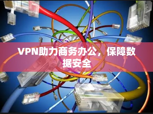 VPN助力商务办公,保障数据安全