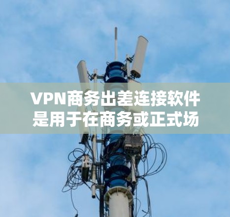 VPN商务出差连接软件是用于在商务或正式场合使用VPN的安全通讯工具。以下是一些推荐的软件及其特点 VPN商务出差连接软件是用于在商务或正式场合使用VPN的安全通讯工具。以下是一些推荐的软件及其特点