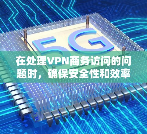 在处理VPN商务访问的问题时，确保安全性和效率是关键。以下是一些步骤性的建议