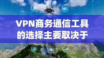 VPN商务通信工具的选择主要取决于您的具体需求、预算以及使用的场景。以下是一些 commonly used VPN商务通信工具,供您参考 VPN商务通信工具的选择主要取决于您的具体需求、预算以及使用的场景。以下是一些 commonly used VPN商务通信工具,供您参考