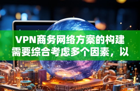 VPN商务网络方案的构建需要综合考虑多个因素,以确保数据安全、用户体验以及合规性。以下是一些关键步骤和建议 VPN商务网络方案的构建需要综合考虑多个因素,以确保数据安全、用户体验以及合规性。以下是一些关键步骤和建议