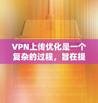 VPN上传优化是一个复杂的过程,旨在提高文件上传和下载效率。以下是通过哪些步骤进行VPN上传优化的详细说明