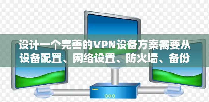 设计一个完善的VPN设备方案需要从设备配置、网络设置、防火墙、备份恢复、维护更新等多个方面进行全面考虑。以下是一个详细且系统的设计方案