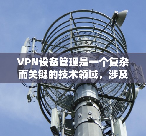 VPN设备管理是一个复杂而关键的技术领域,涉及网络安全、设备监控和数据保护等多方面的知识。以下是对VPN设备管理的详细总结