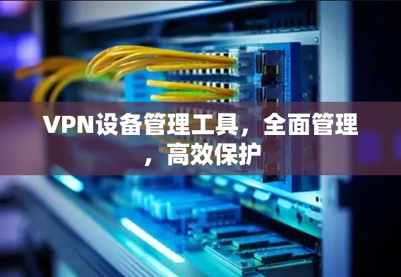 VPN设备管理工具,全面管理,高效保护 VPN设备管理工具,全面管理,高效保护