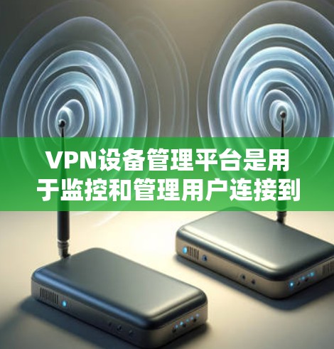 VPN设备管理平台是用于监控和管理用户连接到VPN服务器的设备，旨在保护用户数据安全。以下是对这些平台的详细介绍