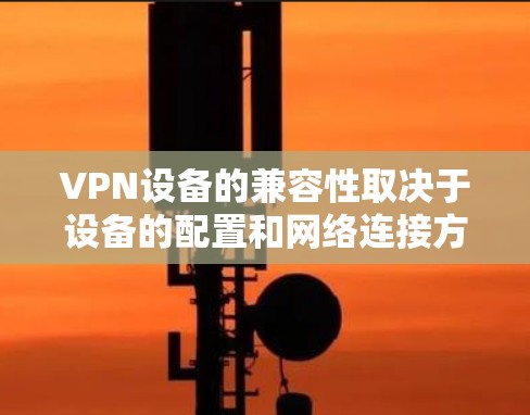 VPN设备的兼容性取决于设备的配置和网络连接方式。以下是一些常见的VPN设备兼容方案,适用于多种设备 VPN设备的兼容性取决于设备的配置和网络连接方式。以下是一些常见的VPN设备兼容方案,适用于多种设备