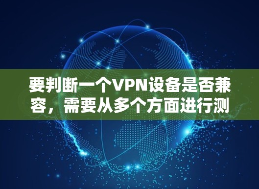 要判断一个VPN设备是否兼容,需要从多个方面进行测试和检查。以下是分步指南 要判断一个VPN设备是否兼容,需要从多个方面进行测试和检查。以下是分步指南