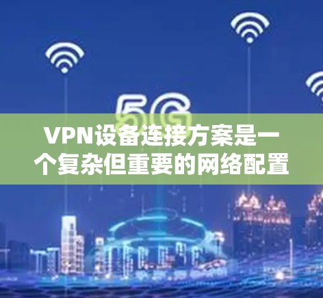 VPN设备连接方案是一个复杂但重要的网络配置,旨在确保设备的安全性和安全性。以下是对该方案的详细总结和解释 VPN设备连接方案是一个复杂但重要的网络配置,旨在确保设备的安全性和安全性。以下是对该方案的详细总结和解释