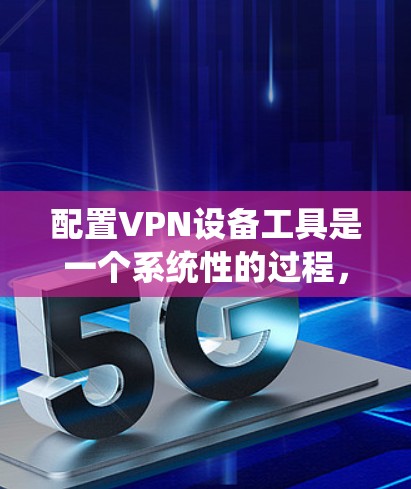 配置VPN设备工具是一个系统性的过程，涉及多个步骤，以下是一个详细且结构清晰的指南，帮助您顺利进行配置