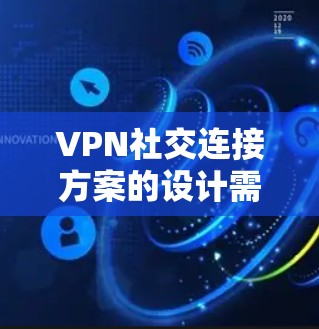 VPN社交连接方案的设计需要考虑到用户的实际需求和场景,以下是一个全面的方案框架,供您参考