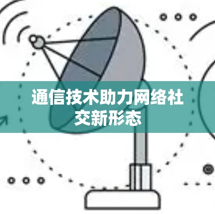 通信技术助力网络社交新形态