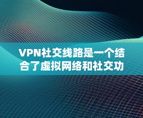 VPN社交线路是一个结合了虚拟网络和社交功能的系统,用户可以在没有网络的情况下通过VPN连接到社交平台,进行在线交流和分享内容。以下是对该领域的一些关键信息和建议 VPN社交线路是一个结合了虚拟网络和社交功能的系统,用户可以在没有网络的情况下通过VPN连接到社交平台,进行在线交流和分享内容。以下是对该领域的一些关键信息和建议
