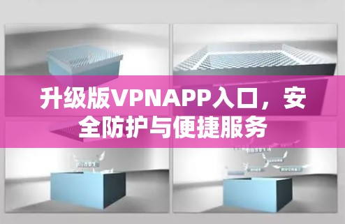 升级版VPNAPP入口,安全防护与便捷服务