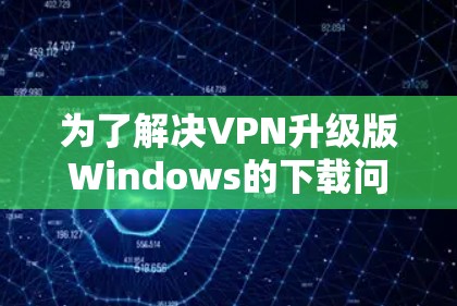 为了解决VPN升级版Windows的下载问题,以下是一步步的解决方案 为了解决VPN升级版Windows的下载问题,以下是一步步的解决方案
