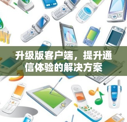 升级版客户端，提升通信体验的解决方案