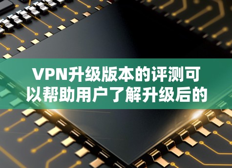 VPN升级版本的评测可以帮助用户了解升级后的VPN体验，以下是一些常见的VPN升级版本及其特点